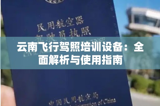 云南飞行驾照培训设备：全面解析与使用指南