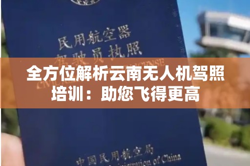 全方位解析云南无人机驾照培训：助您飞得更高