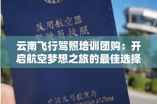 云南飞行驾照培训团购：开启航空梦想之旅的最佳选择