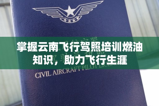 掌握云南飞行驾照培训燃油知识，助力飞行生涯