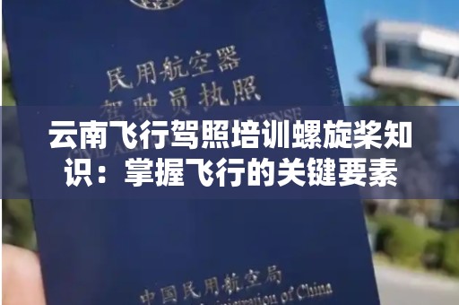 云南飞行驾照培训螺旋桨知识：掌握飞行的关键要素
