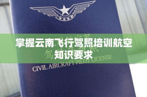 掌握云南飞行驾照培训航空知识要求