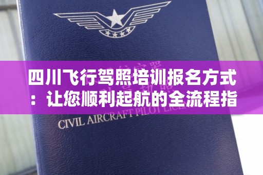 四川飞行驾照培训报名方式：让您顺利起航的全流程指南