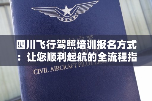 四川飞行驾照培训报名方式：让您顺利起航的全流程指南