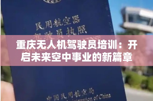重庆无人机驾驶员培训：开启未来空中事业的新篇章
