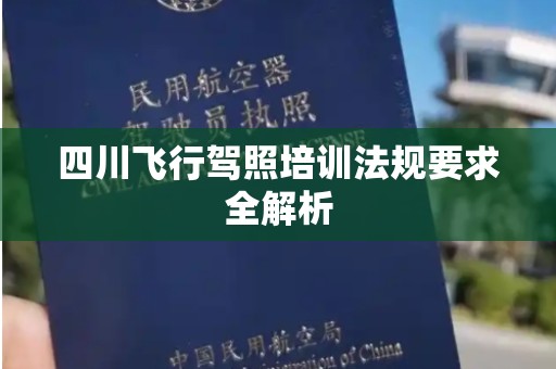 四川飞行驾照培训法规要求全解析