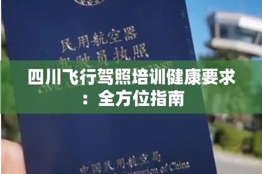 四川飞行驾照培训健康要求：全方位指南