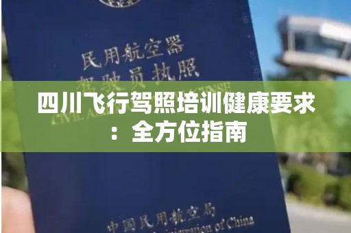 四川飞行驾照培训健康要求：全方位指南