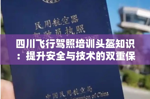 四川飞行驾照培训头盔知识：提升安全与技术的双重保障