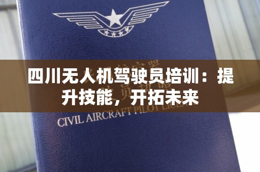 四川无人机驾驶员培训：提升技能，开拓未来