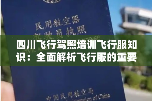 四川飞行驾照培训飞行服知识：全面解析飞行服的重要性与选择指南