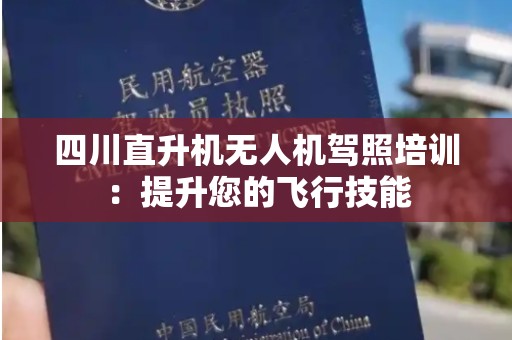 四川直升机无人机驾照培训：提升您的飞行技能