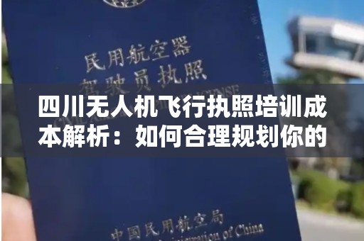 四川无人机飞行执照培训成本解析：如何合理规划你的学习预算？