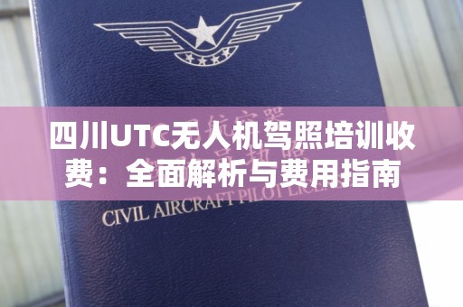 四川UTC无人机驾照培训收费：全面解析与费用指南