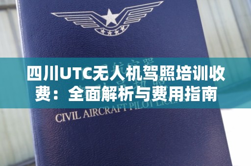 四川UTC无人机驾照培训收费：全面解析与费用指南