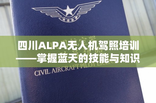 四川ALPA无人机驾照培训——掌握蓝天的技能与知识