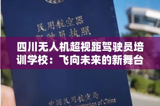 四川无人机超视距驾驶员培训学校：飞向未来的新舞台