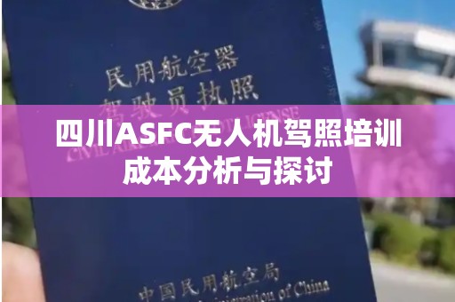 四川ASFC无人机驾照培训成本分析与探讨