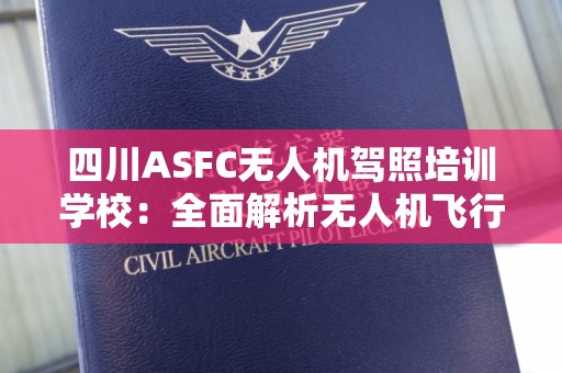 四川ASFC无人机驾照培训学校：全面解析无人机飞行培训的优势与必要性