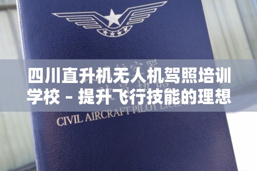四川直升机无人机驾照培训学校 – 提升飞行技能的理想选择