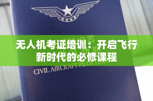 无人机考证培训：开启飞行新时代的必修课程