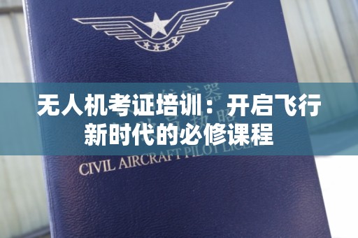 无人机考证培训：开启飞行新时代的必修课程