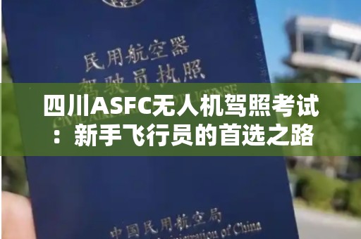 四川ASFC无人机驾照考试：新手飞行员的首选之路
