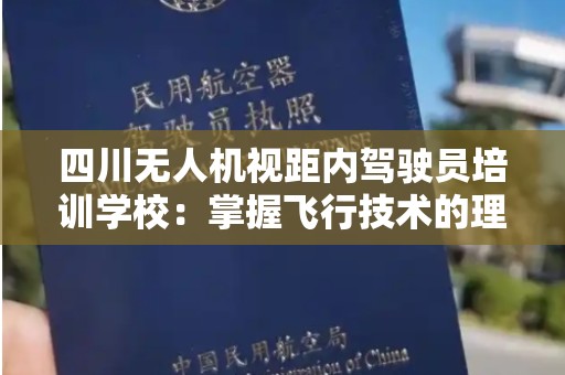 四川无人机视距内驾驶员培训学校：掌握飞行技术的理想之地