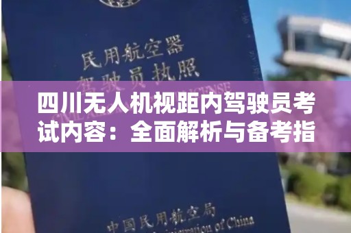 四川无人机视距内驾驶员考试内容：全面解析与备考指南