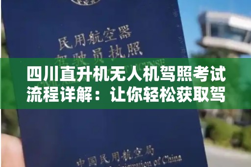 四川直升机无人机驾照考试流程详解：让你轻松获取驾照