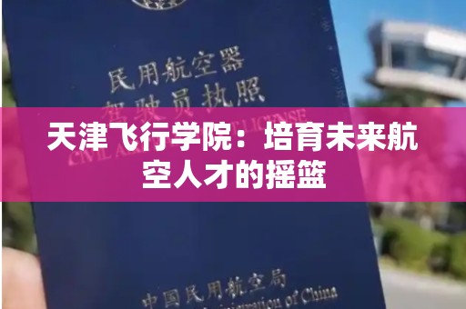 天津飞行学院：培育未来航空人才的摇篮