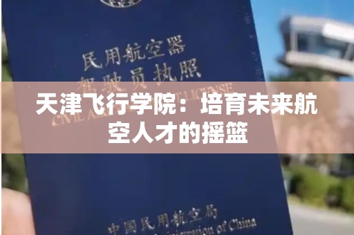 天津飞行学院：培育未来航空人才的摇篮