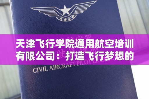 天津飞行学院通用航空培训有限公司：打造飞行梦想的摇篮