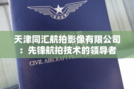 天津同汇航拍影像有限公司：先锋航拍技术的领导者