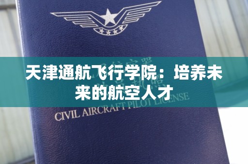 天津通航飞行学院：培养未来的航空人才