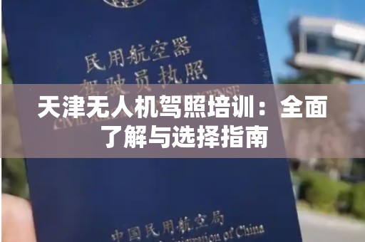 天津无人机驾照培训：全面了解与选择指南