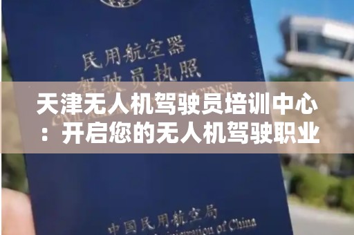 天津无人机驾驶员培训中心：开启您的无人机驾驶职业生涯