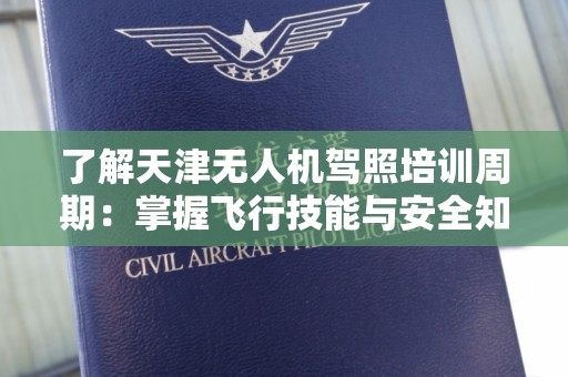了解天津无人机驾照培训周期：掌握飞行技能与安全知识