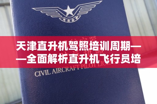 天津直升机驾照培训周期——全面解析直升机飞行员培训的时间安排
