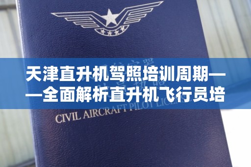 天津直升机驾照培训周期——全面解析直升机飞行员培训的时间安排