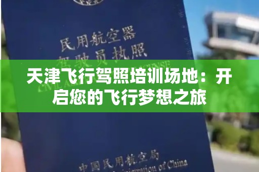 天津飞行驾照培训场地：开启您的飞行梦想之旅