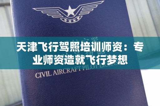 天津飞行驾照培训师资：专业师资造就飞行梦想