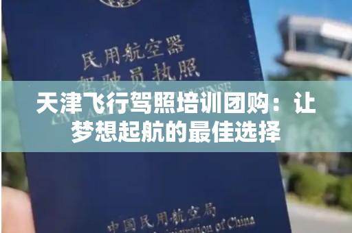 天津飞行驾照培训团购：让梦想起航的最佳选择