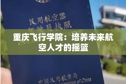 重庆飞行学院：培养未来航空人才的摇篮