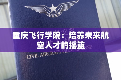 重庆飞行学院：培养未来航空人才的摇篮