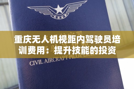 重庆无人机视距内驾驶员培训费用：提升技能的投资