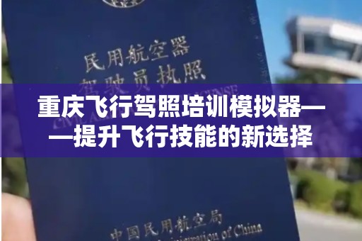 重庆飞行驾照培训模拟器——提升飞行技能的新选择