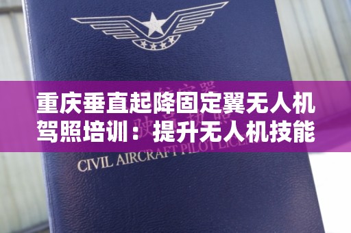 重庆垂直起降固定翼无人机驾照培训：提升无人机技能的新途径