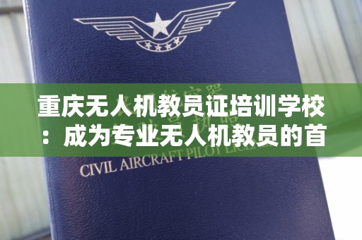 重庆无人机教员证培训学校：成为专业无人机教员的首选之地