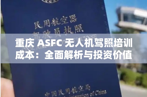 重庆 ASFC 无人机驾照培训成本：全面解析与投资价值